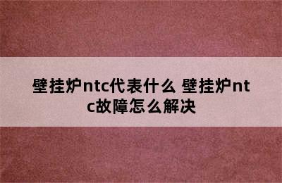 壁挂炉ntc代表什么 壁挂炉ntc故障怎么解决